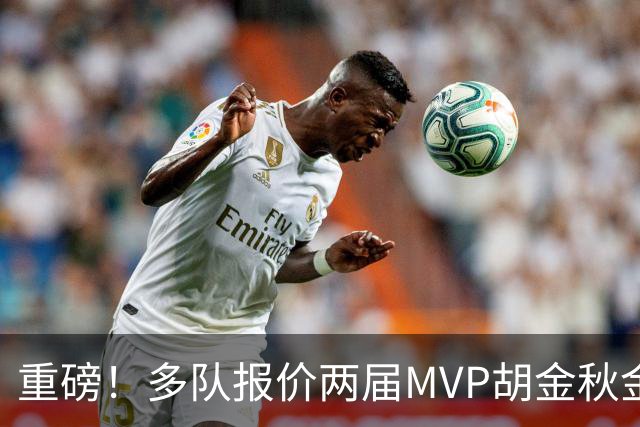 重磅！多队报价两届MVP胡金秋金额不菲 广厦陷运营困境或“卖人”